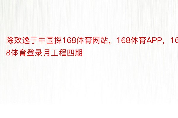除效逸于中国探168体育网站，168体育APP，168体育登录月工程四期
