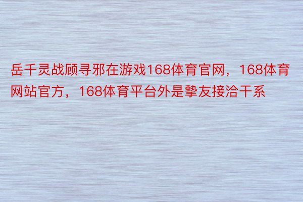 岳千灵战顾寻邪在游戏168体育官网，168体育网站官方，168体育平台外是摰友接洽干系
