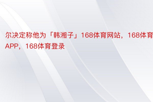 尔决定称他为「韩湘子」168体育网站，168体育APP，168体育登录