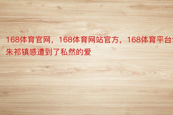 168体育官网，168体育网站官方，168体育平台让朱祁镇感遭到了私然的爱
